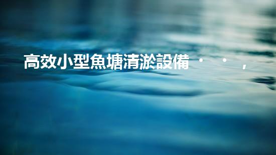 高效小型魚塘清淤設備，輕松維護水環(huán)境